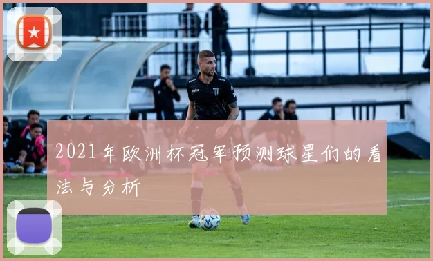 2021年欧洲杯冠军预测球星们的看法与分析