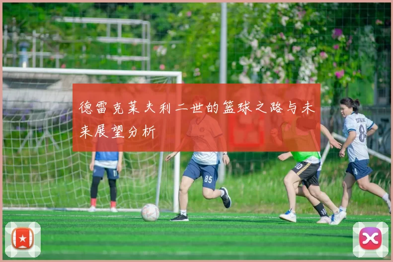 德雷克莱夫利二世的篮球之路与未来展望分析