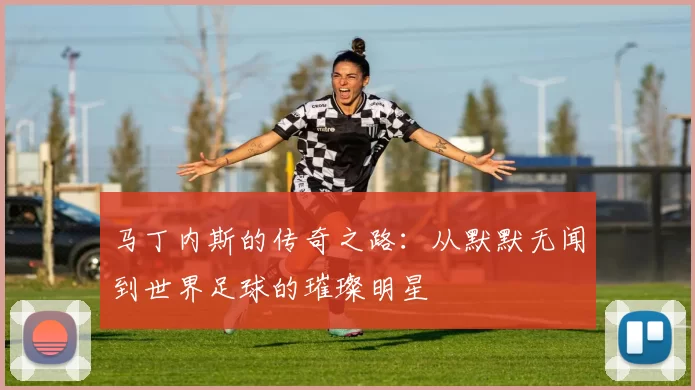 马丁内斯的传奇之路：从默默无闻到世界足球的璀璨明星