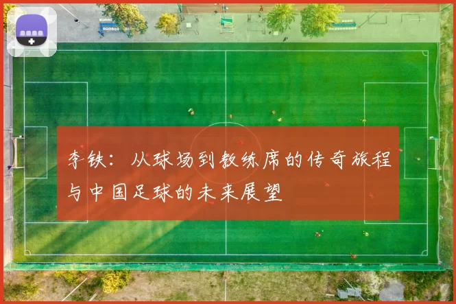 李铁：从球场到教练席的传奇旅程与中国足球的未来展望