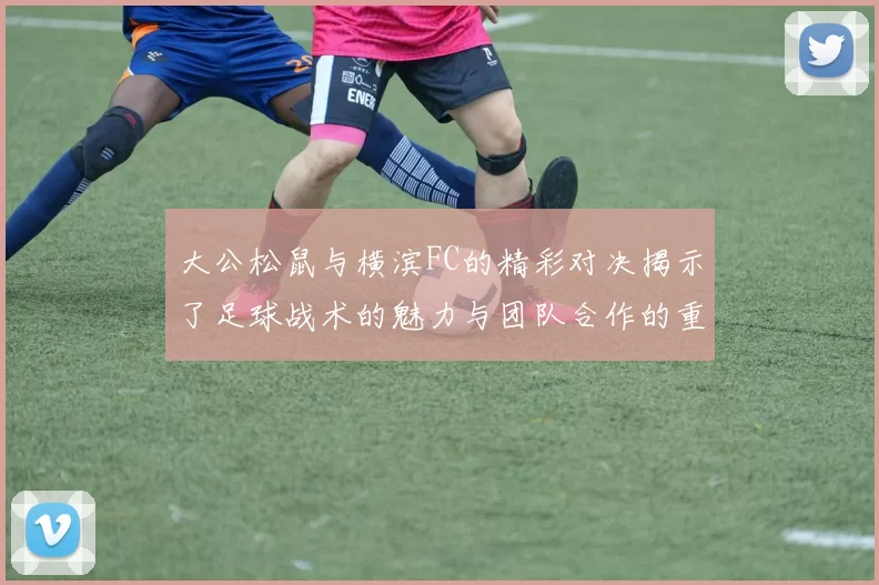 大公松鼠与横滨FC的精彩对决揭示了足球战术的魅力与团队合作的重要性
