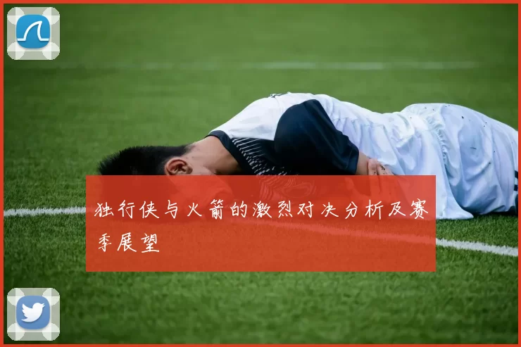 独行侠与火箭的激烈对决分析及赛季展望