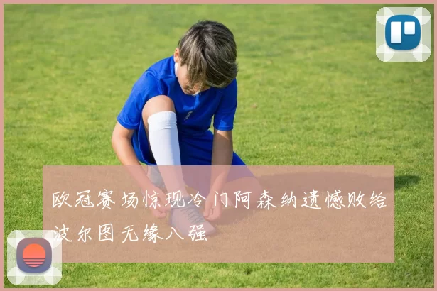 欧冠赛场惊现冷门阿森纳遗憾败给波尔图无缘八强