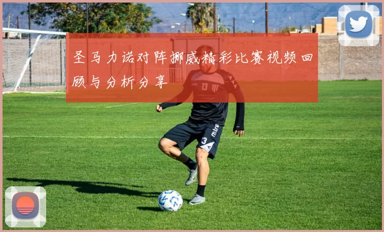圣马力诺对阵挪威精彩比赛视频回顾与分析分享