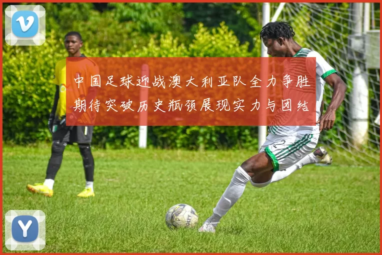 中国足球迎战澳大利亚队全力争胜期待突破历史瓶颈展现实力与团结