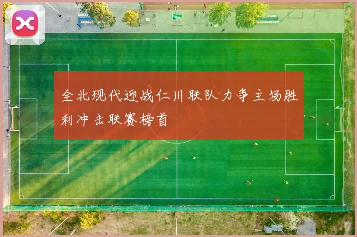 全北现代迎战仁川联队力争主场胜利冲击联赛榜首