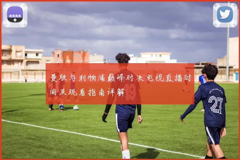 曼联与利物浦巅峰对决电视直播时间及观看指南详解