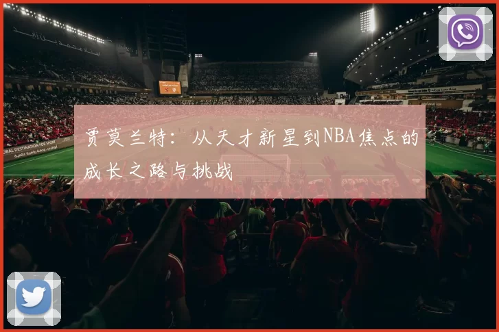 贾莫兰特：从天才新星到NBA焦点的成长之路与挑战